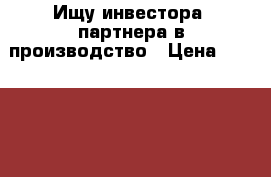 Ищу инвестора -партнера в производство › Цена ­ 2 500 000 - Московская обл., Москва г. Бизнес » Другое   . Московская обл.,Москва г.